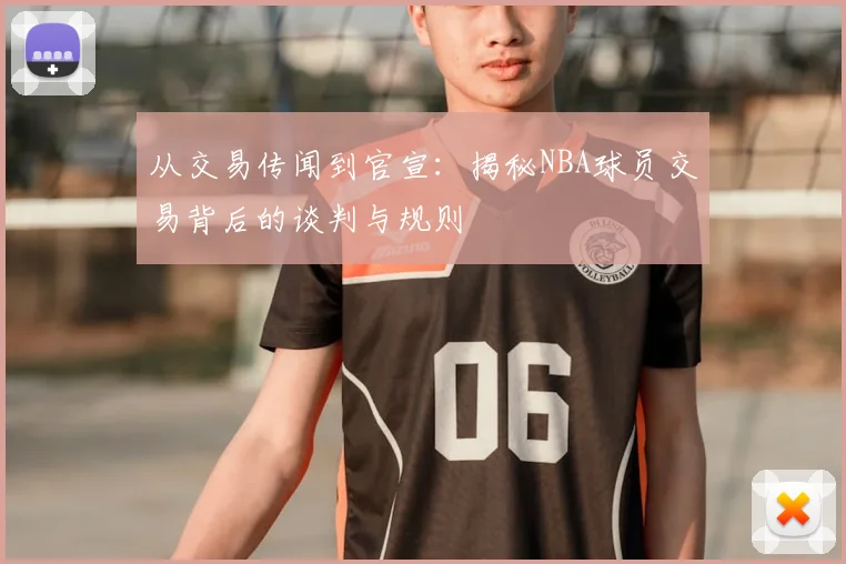 从交易传闻到官宣：揭秘NBA球员交易背后的谈判与规则