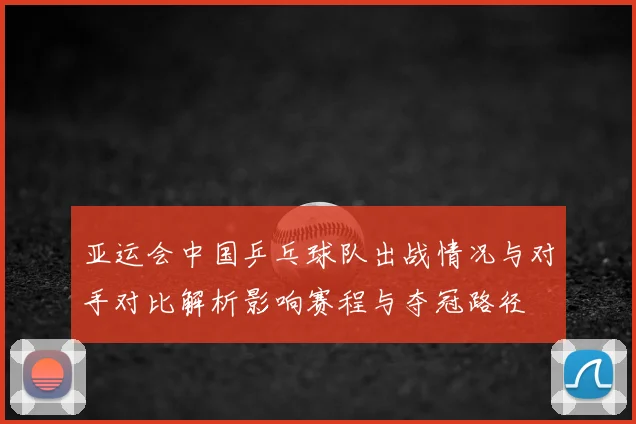 亚运会中国乒乓球队出战情况与对手对比解析影响赛程与夺冠路径