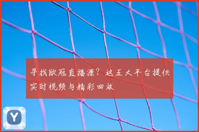 寻找欧冠直播源？这五大平台提供实时视频与精彩回放