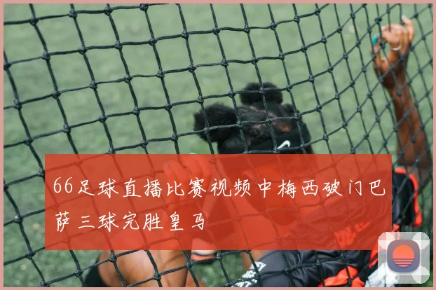 66足球直播比赛视频中梅西破门巴萨三球完胜皇马