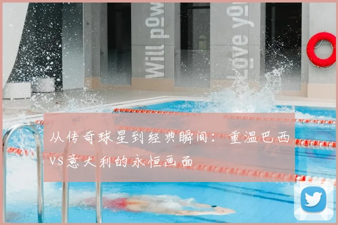 从传奇球星到经典瞬间：重温巴西vs意大利的永恒画面