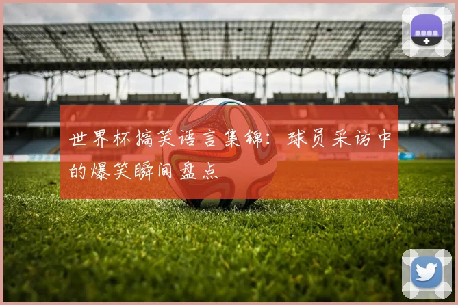 世界杯搞笑语言集锦：球员采访中的爆笑瞬间盘点