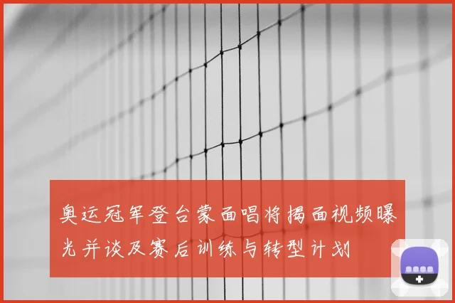奥运冠军登台蒙面唱将揭面视频曝光并谈及赛后训练与转型计划