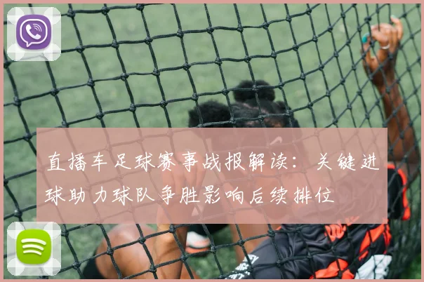 直播车足球赛事战报解读：关键进球助力球队争胜影响后续排位