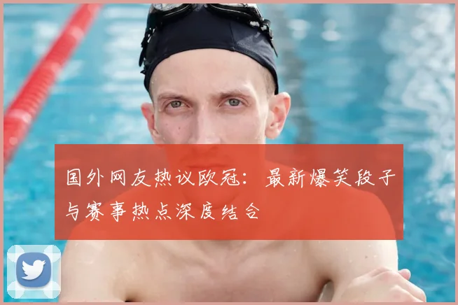 国外网友热议欧冠：最新爆笑段子与赛事热点深度结合