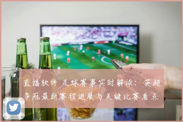 直播软件 足球赛事实时解读：英超争冠最新赛程进展与关键比赛看点