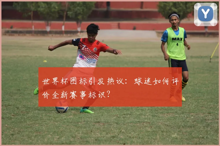 世界杯图标引发热议：球迷如何评价全新赛事标识？