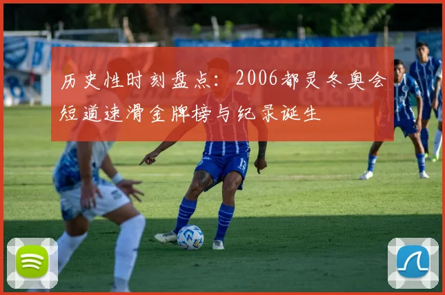 历史性时刻盘点：2006都灵冬奥会短道速滑金牌榜与纪录诞生