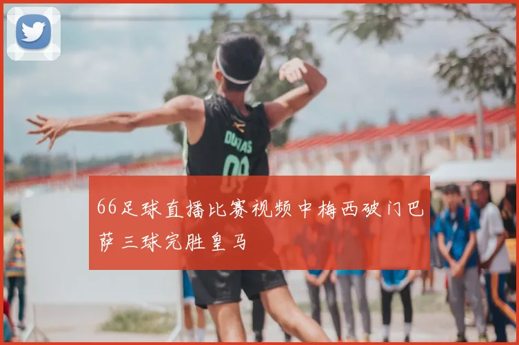 66足球直播比赛视频中梅西破门巴萨三球完胜皇马