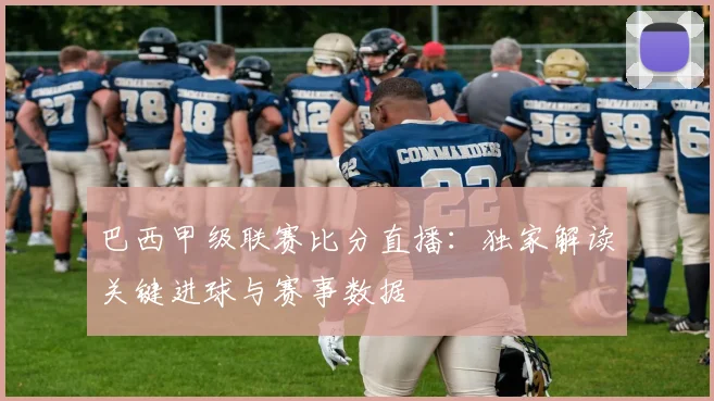 巴西甲级联赛比分直播：独家解读关键进球与赛事数据