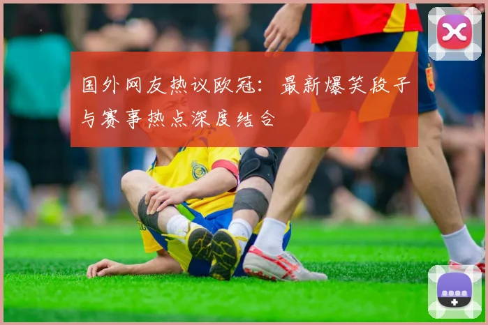 国外网友热议欧冠：最新爆笑段子与赛事热点深度结合