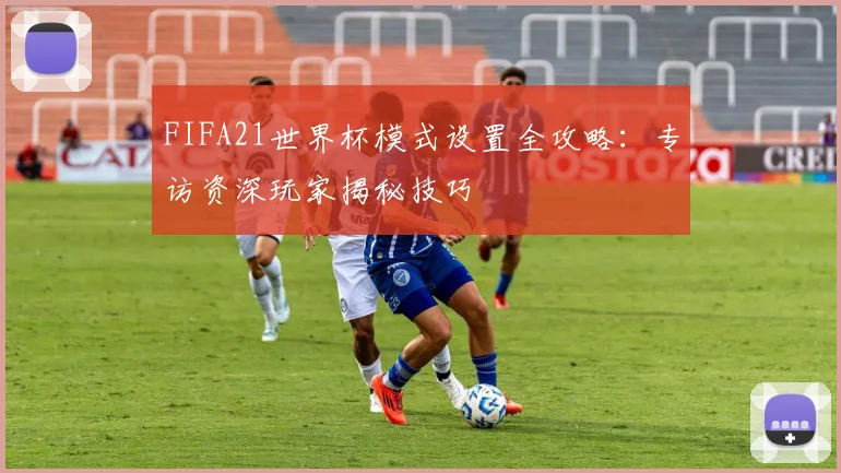 FIFA21世界杯模式设置全攻略：专访资深玩家揭秘技巧