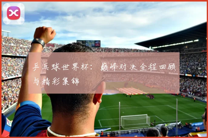 乒乓球世界杯：巅峰对决全程回顾与精彩集锦