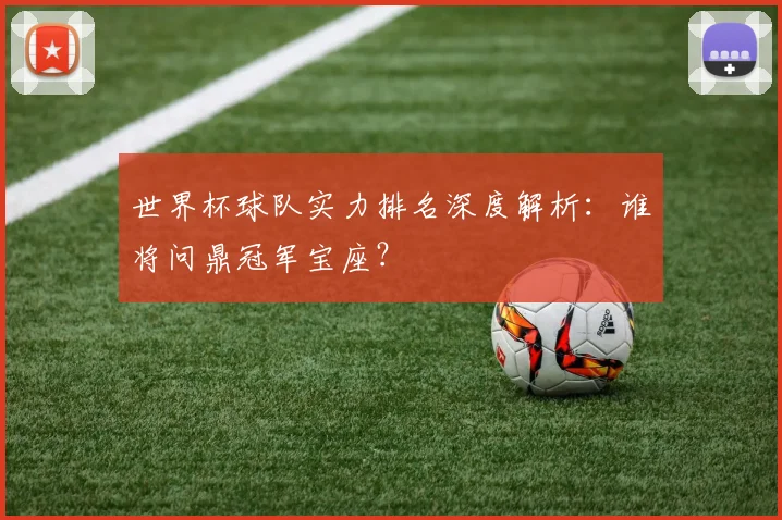 世界杯球队实力排名深度解析：谁将问鼎冠军宝座？