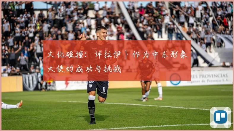 文化碰撞：评拉伊卜作为中东形象大使的成功与挑战