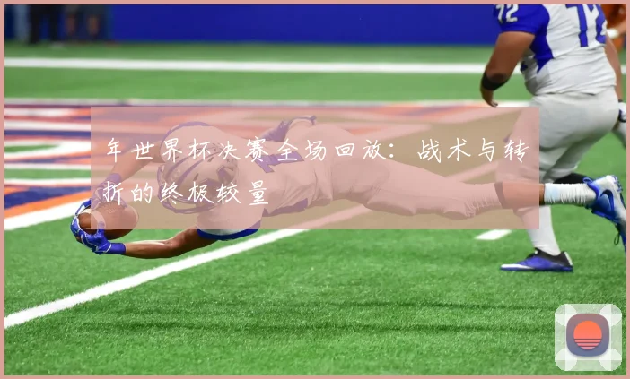 年世界杯决赛全场回放：战术与转折的终极较量