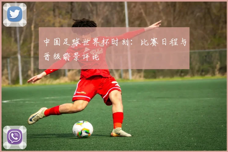中国足球世界杯时刻：比赛日程与晋级前景评论