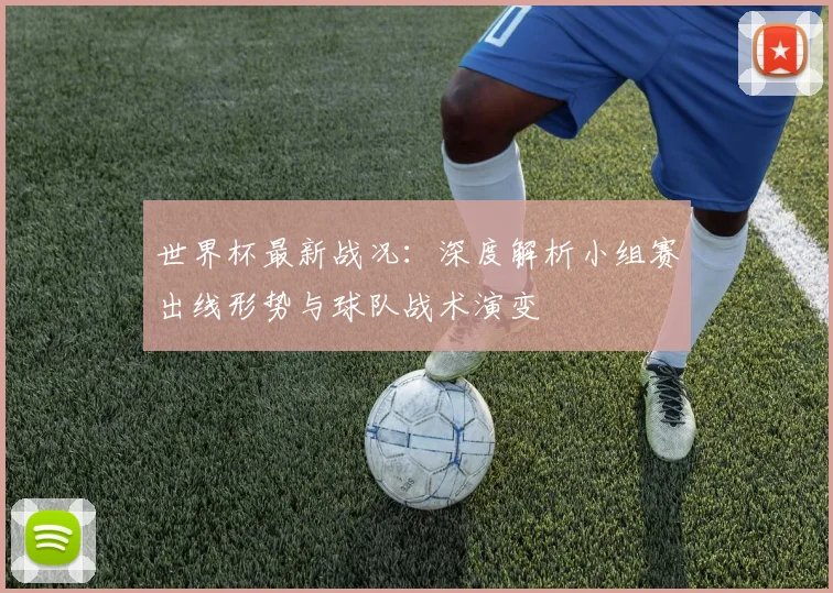 世界杯最新战况：深度解析小组赛出线形势与球队战术演变