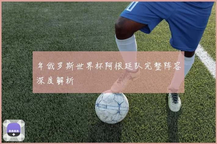 年俄罗斯世界杯阿根廷队完整阵容深度解析