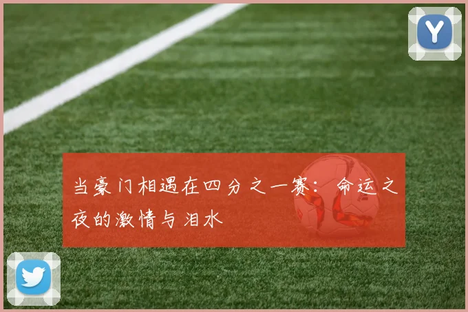 当豪门相遇在四分之一赛：命运之夜的激情与泪水