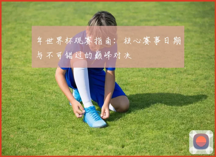 年世界杯观赛指南：核心赛事日期与不可错过的巅峰对决