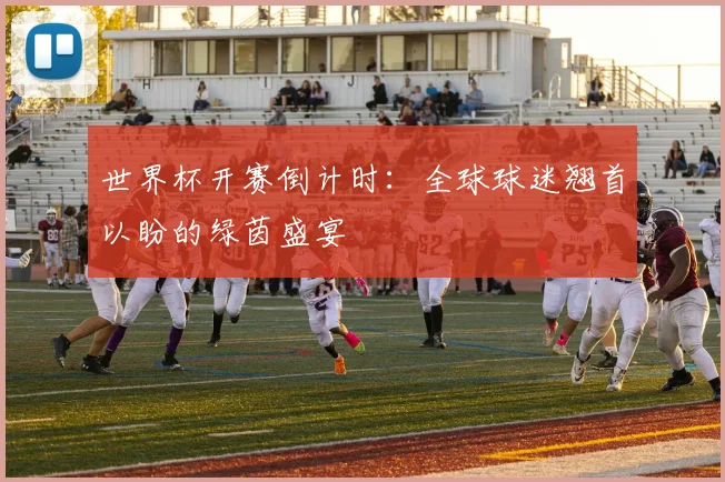 世界杯开赛倒计时：全球球迷翘首以盼的绿茵盛宴