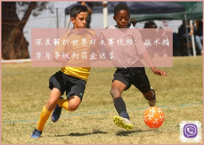 深度解析世界杯决赛视频：战术精华与争议判罚全记录