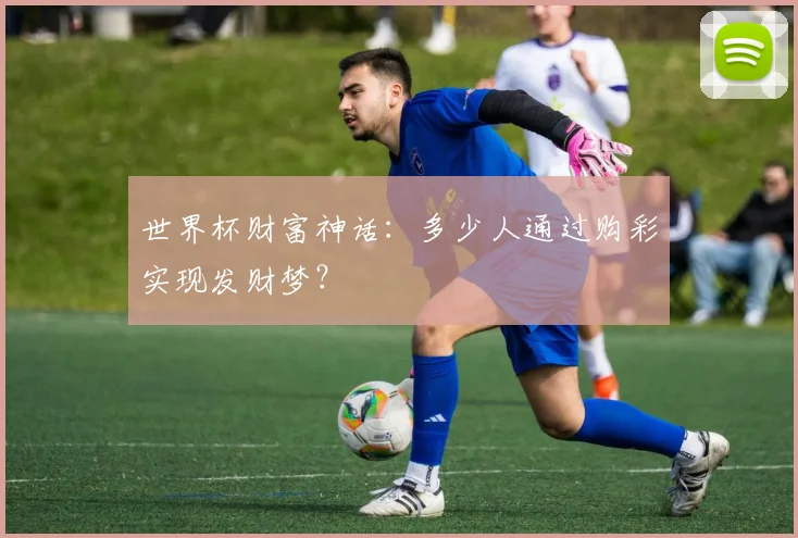 世界杯财富神话：多少人通过购彩实现发财梦？
