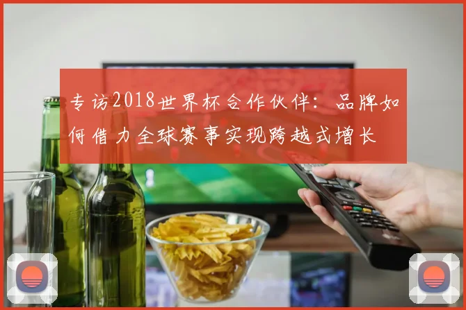 专访2018世界杯合作伙伴：品牌如何借力全球赛事实现跨越式增长