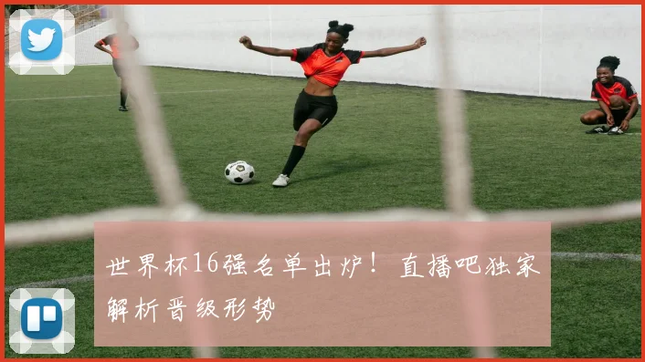 世界杯16强名单出炉！直播吧独家解析晋级形势