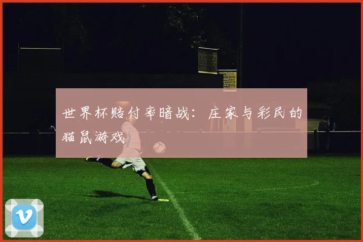 世界杯赔付率暗战：庄家与彩民的猫鼠游戏