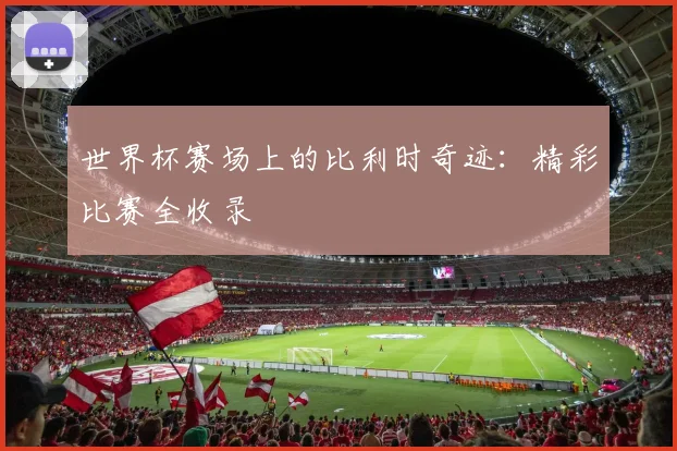 世界杯赛场上的比利时奇迹：精彩比赛全收录