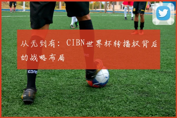 从无到有：CIBN世界杯转播权背后的战略布局