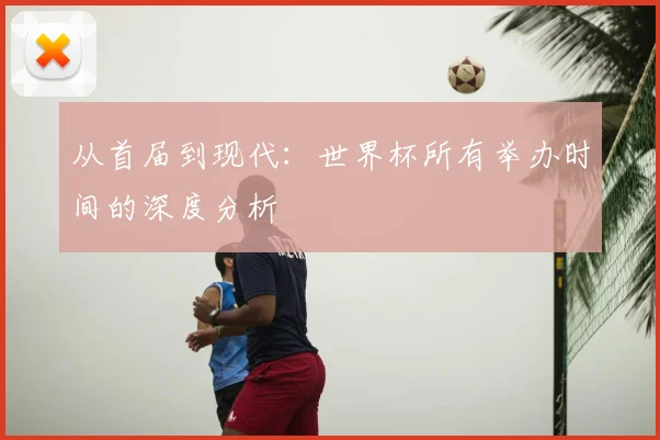 从首届到现代：世界杯所有举办时间的深度分析