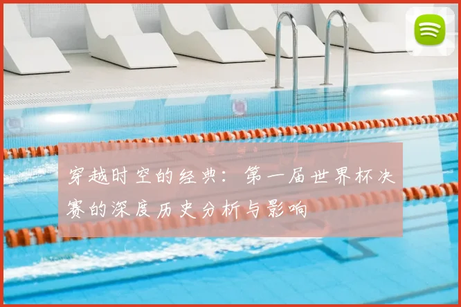 穿越时空的经典：第一届世界杯决赛的深度历史分析与影响