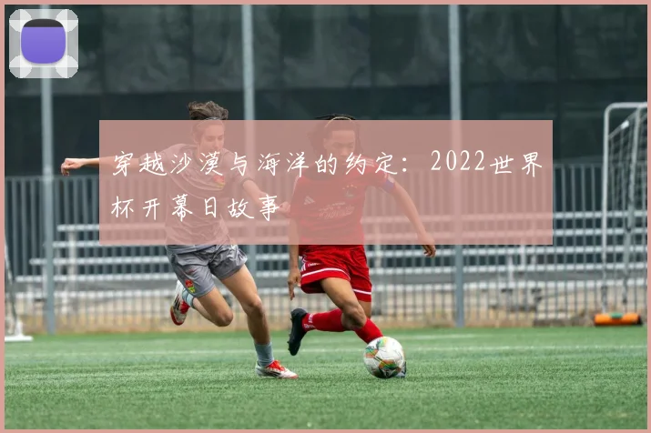 穿越沙漠与海洋的约定：2022世界杯开幕日故事