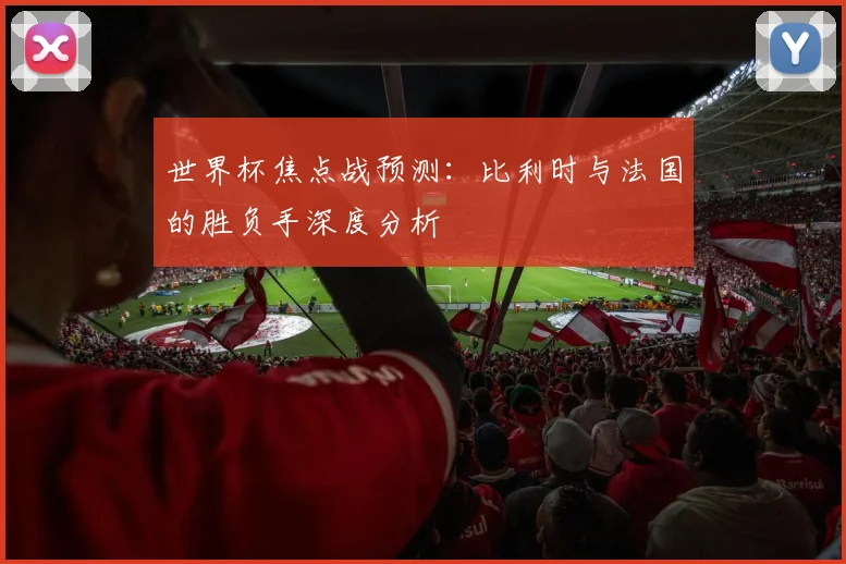 世界杯焦点战预测：比利时与法国的胜负手深度分析