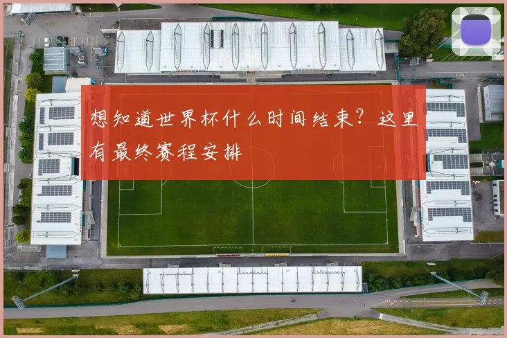 想知道世界杯什么时间结束？这里有最终赛程安排