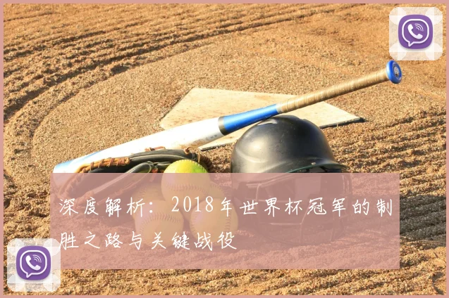 深度解析：2018年世界杯冠军的制胜之路与关键战役