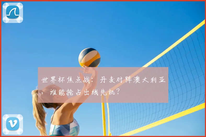 世界杯焦点战：丹麦对阵澳大利亚，谁能抢占出线先机？