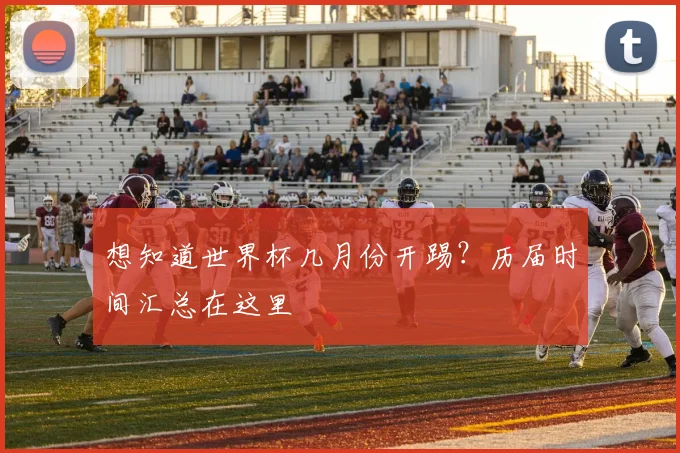 想知道世界杯几月份开踢？历届时间汇总在这里