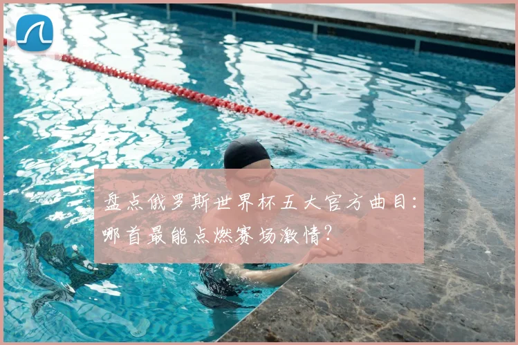 盘点俄罗斯世界杯五大官方曲目：哪首最能点燃赛场激情？