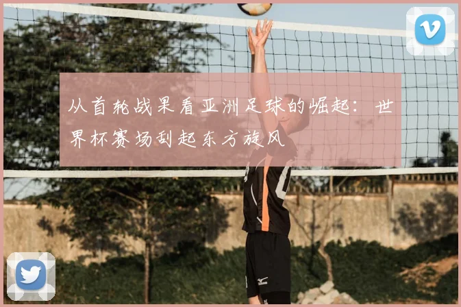 从首轮战果看亚洲足球的崛起：世界杯赛场刮起东方旋风