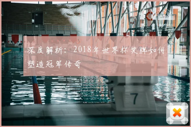 深度解析：2018年世界杯奖牌如何塑造冠军传奇