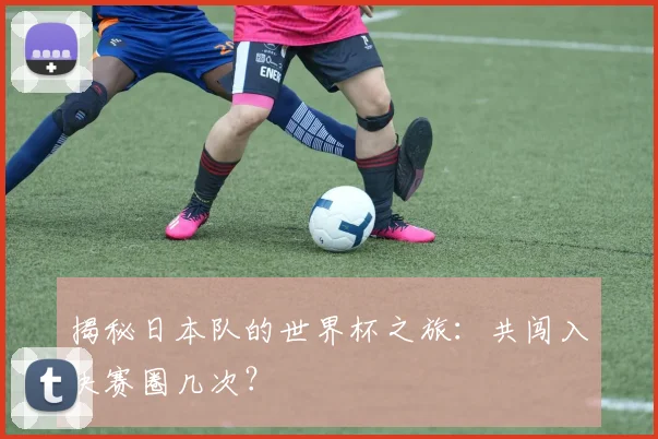 揭秘日本队的世界杯之旅：共闯入决赛圈几次？