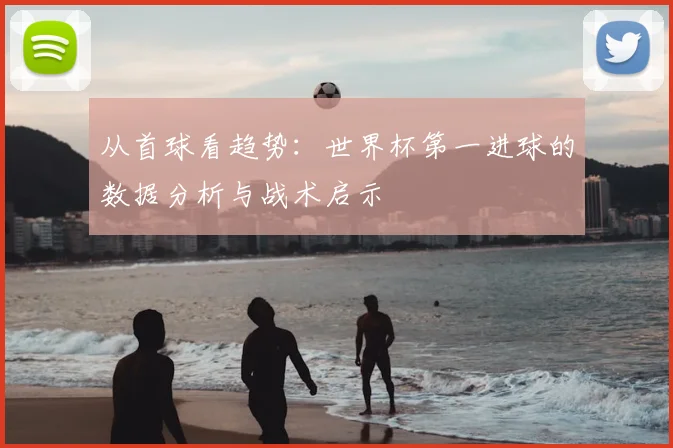 从首球看趋势：世界杯第一进球的数据分析与战术启示