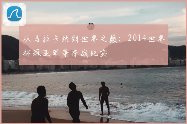从马拉卡纳到世界之巅：2014世界杯冠亚军争夺战纪实