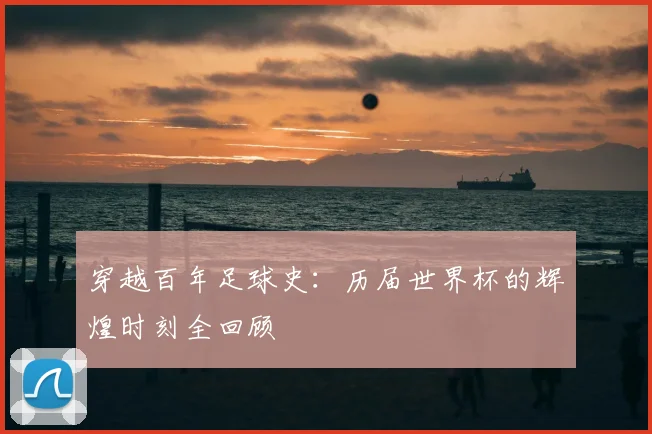 穿越百年足球史：历届世界杯的辉煌时刻全回顾