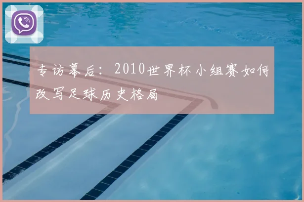 专访幕后：2010世界杯小组赛如何改写足球历史格局