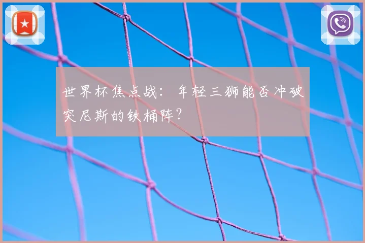 世界杯焦点战：年轻三狮能否冲破突尼斯的铁桶阵？
